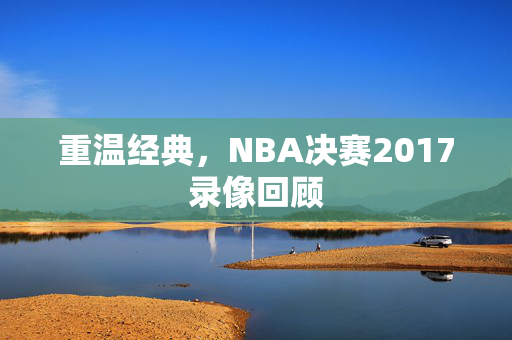 重温经典，NBA决赛2017录像回顾