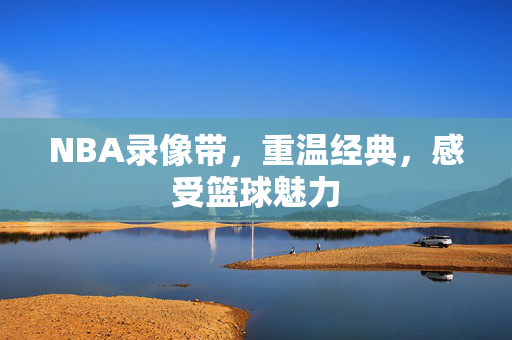 NBA录像带，重温经典，感受篮球魅力