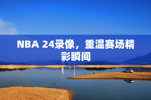 NBA 24录像，重温赛场精彩瞬间