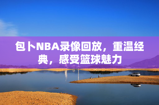包卜NBA录像回放，重温经典，感受篮球魅力