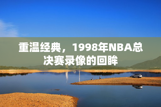 重温经典，1998年NBA总决赛录像的回眸