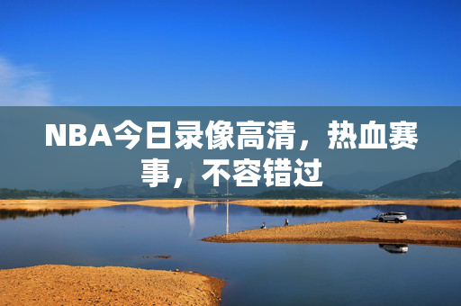 NBA今日录像高清，热血赛事，不容错过