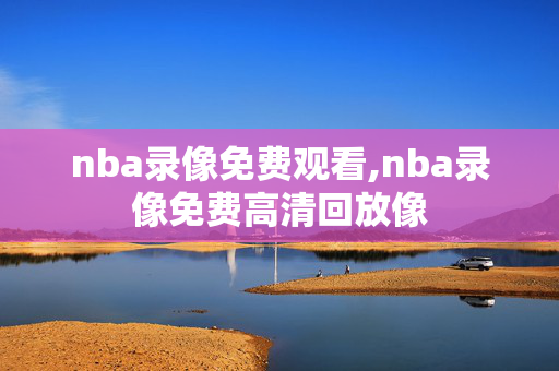 nba录像免费观看,nba录像免费高清回放像