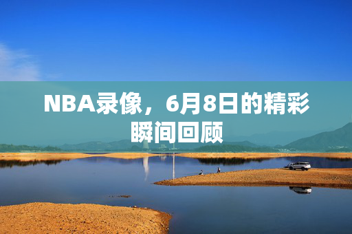 NBA录像，6月8日的精彩瞬间回顾