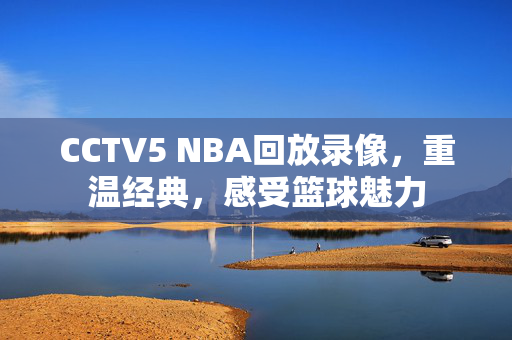 CCTV5 NBA回放录像，重温经典，感受篮球魅力