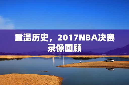 重温历史，2017NBA决赛录像回顾