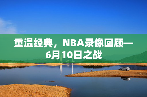 重温经典，NBA录像回顾—6月10日之战