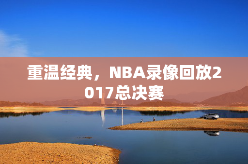 重温经典，NBA录像回放2017总决赛