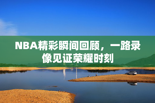 NBA精彩瞬间回顾，一路录像见证荣耀时刻