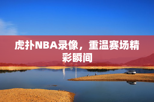 虎扑NBA录像，重温赛场精彩瞬间