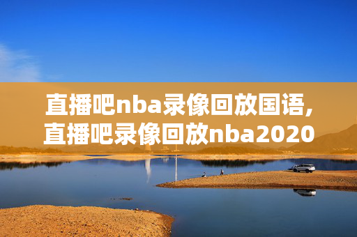 直播吧nba录像回放国语,直播吧录像回放nba2020