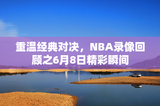 重温经典对决，NBA录像回顾之6月8日精彩瞬间