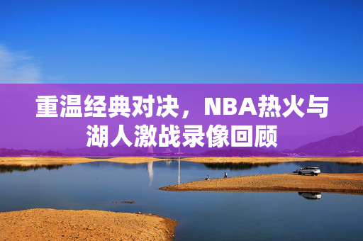 重温经典对决，NBA热火与湖人激战录像回顾