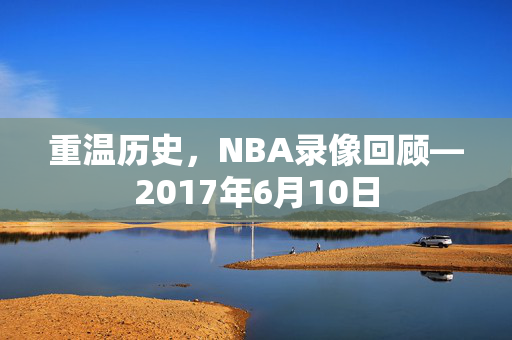 重温历史，NBA录像回顾—2017年6月10日