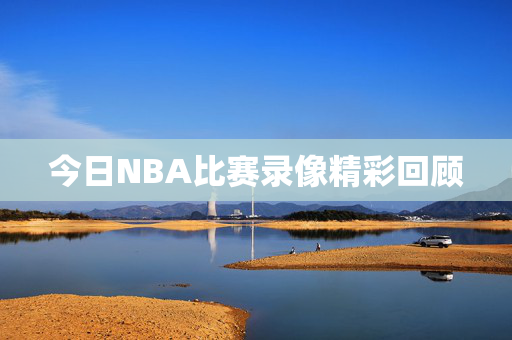 今日NBA比赛录像精彩回顾