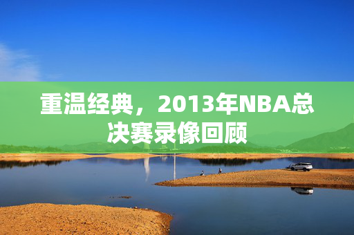 重温经典，2013年NBA总决赛录像回顾
