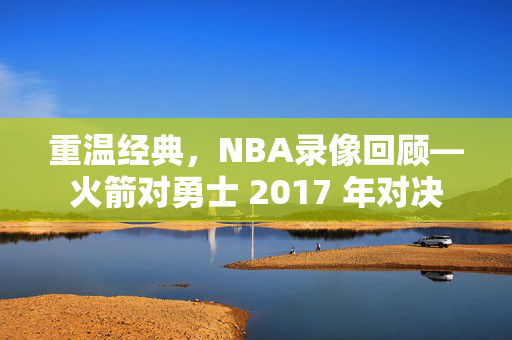 重温经典，NBA录像回顾—火箭对勇士 2017 年对决