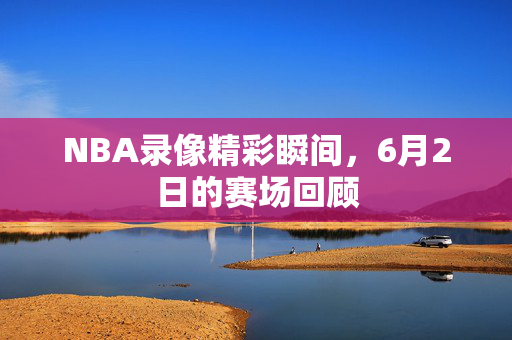 NBA录像精彩瞬间，6月2日的赛场回顾