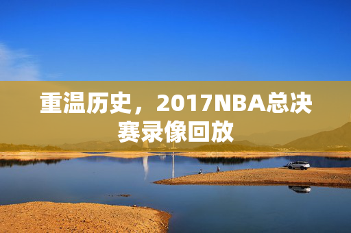 重温历史，2017NBA总决赛录像回放