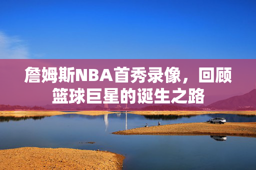 詹姆斯NBA首秀录像，回顾篮球巨星的诞生之路