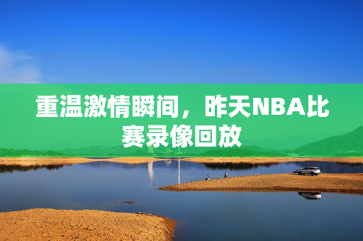 重温激情瞬间，昨天NBA比赛录像回放
