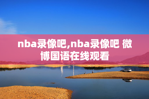 nba录像吧,nba录像吧 微博国语在线观看