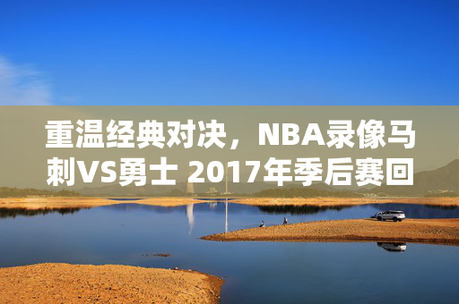 重温经典对决，NBA录像马刺VS勇士 2017年季后赛回顾