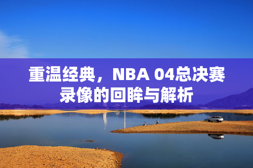 重温经典，NBA 04总决赛录像的回眸与解析
