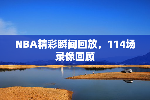 NBA精彩瞬间回放，114场录像回顾