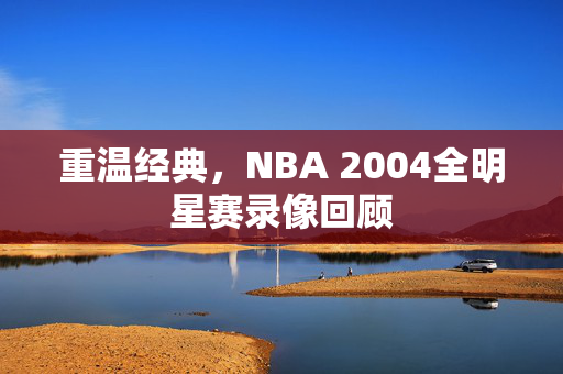 重温经典，NBA 2004全明星赛录像回顾