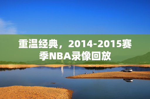 重温经典，2014-2015赛季NBA录像回放